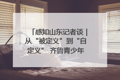感知山东记者谈｜从“被定义”到“自定义” 齐鲁青少年书写时代新篇