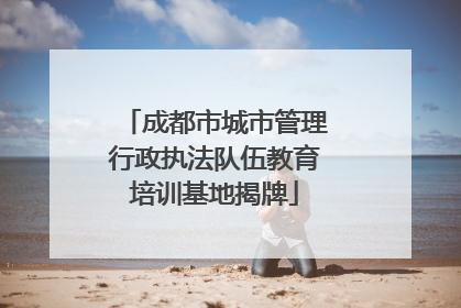 成都市城市管理行政执法队伍教育培训基地揭牌