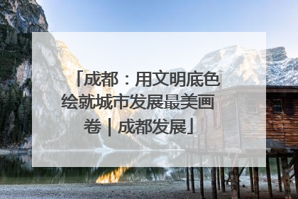 成都：用文明底色绘就城市发展最美画卷｜成都发展