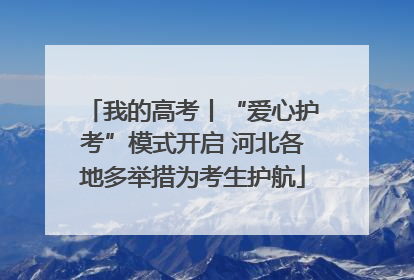 我的高考丨“爱心护考”模式开启 河北各地多举措为考生护航