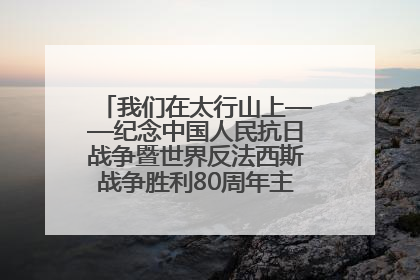 我们在太行山上——纪念中国人民抗日战争暨世界反法西斯战争胜利80周年主题征文活动