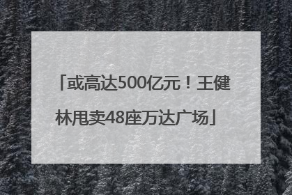 或高达500亿元！王健林甩卖48座万达广场