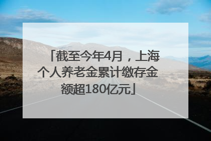 截至今年4月，上海个人养老金累计缴存金额超180亿元