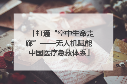 打通“空中生命走廊”——无人机赋能中国医疗急救体系