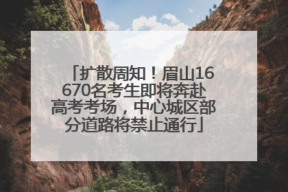 扩散周知！眉山16670名考生即将奔赴高考考场，中心城区部分道路将禁止通行