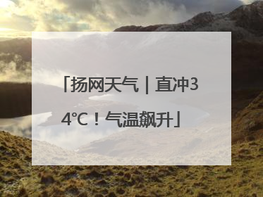 扬网天气｜直冲34℃！气温飙升