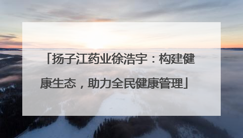 扬子江药业徐浩宇：构建健康生态，助力全民健康管理