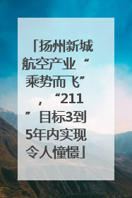 扬州新城航空产业“乘势而飞”，“211”目标3到5年内实现令人憧憬