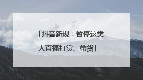 抖音新规：暂停这类人直播打赏、带货