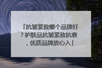 抗皱紧致哪个品牌好？护肤品抗皱紧致抗衰，优质品牌放心入