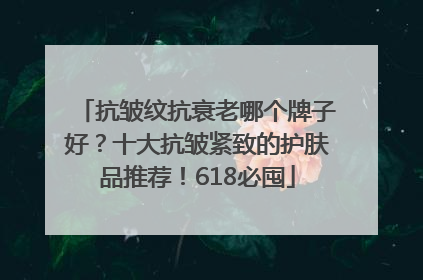 抗皱纹抗衰老哪个牌子好？十大抗皱紧致的护肤品推荐！618必囤