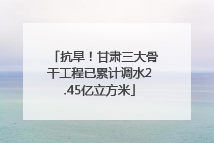 抗旱！甘肃三大骨干工程已累计调水2.45亿立方米