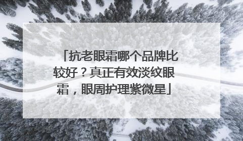 抗老眼霜哪个品牌比较好？真正有效淡纹眼霜，眼周护理紫微星