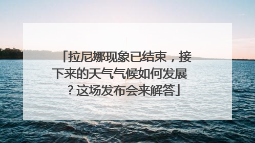 拉尼娜现象已结束，接下来的天气气候如何发展？这场发布会来解答