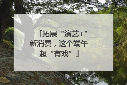 拓展“演艺+”新消费，这个端午超“有戏”