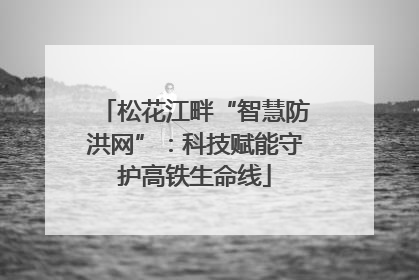 松花江畔“智慧防洪网”：科技赋能守护高铁生命线