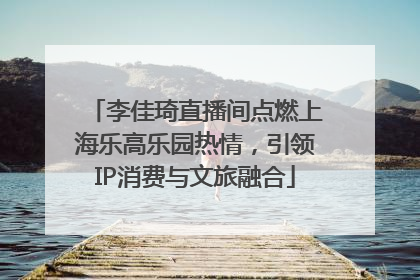 李佳琦直播间点燃上海乐高乐园热情，引领IP消费与文旅融合