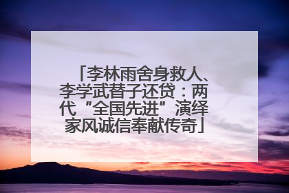 李林雨舍身救人、李学武替子还贷：两代“全国先进”演绎家风诚信奉献传奇