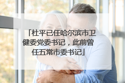 杜平已任哈尔滨市卫健委党委书记，此前曾任五常市委书记