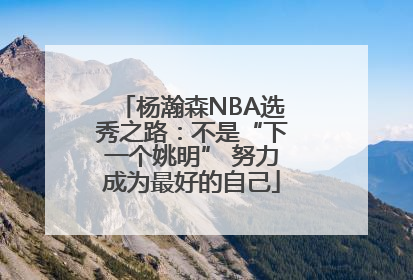 杨瀚森NBA选秀之路：不是“下一个姚明” 努力成为最好的自己