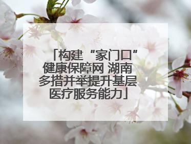 构建“家门口”健康保障网 湖南多措并举提升基层医疗服务能力