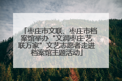 枣庄市文联、枣庄市档案馆举办“文润枣庄·艺联万家”文艺志愿者走进档案馆主题活动