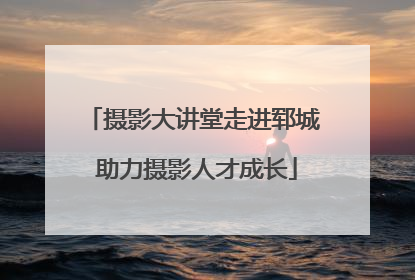 摄影大讲堂走进郓城 助力摄影人才成长
