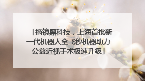 摘镜黑科技，上海首批新一代机器人全飞秒机器助力公益近视手术极速升级