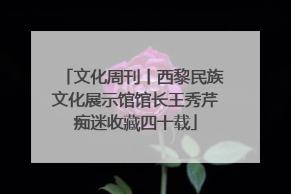 文化周刊丨西黎民族文化展示馆馆长王秀芹痴迷收藏四十载