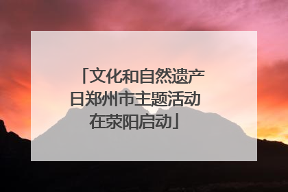 文化和自然遗产日郑州市主题活动在荥阳启动