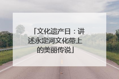 文化遗产日：讲述永定河文化带上的美丽传说