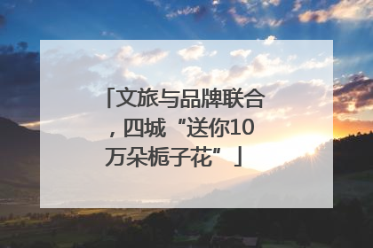 文旅与品牌联合，四城“送你10万朵栀子花”