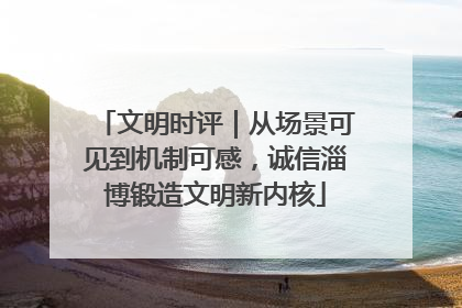 文明时评｜从场景可见到机制可感，诚信淄博锻造文明新内核
