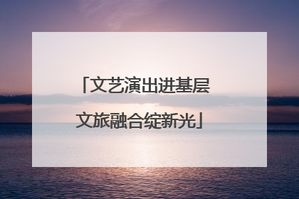 文艺演出进基层 文旅融合绽新光