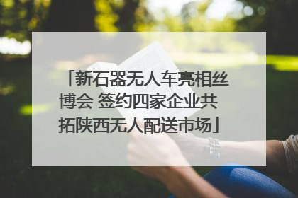 新石器无人车亮相丝博会 签约四家企业共拓陕西无人配送市场