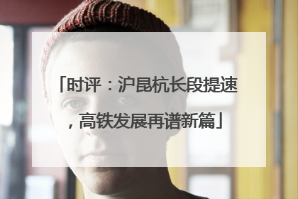 时评：沪昆杭长段提速，高铁发展再谱新篇