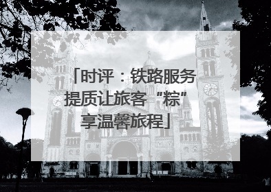 时评：铁路服务提质让旅客“粽”享温馨旅程