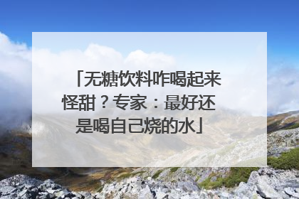 无糖饮料咋喝起来怪甜？专家：最好还是喝自己烧的水