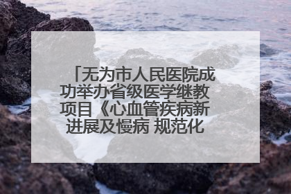 无为市人民医院成功举办省级医学继教项目《心血管疾病新进展及慢病 规范化诊疗》培训班