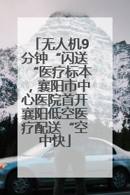 无人机9分钟“闪送“医疗标本，襄阳市中心医院首开襄阳低空医疗配送“空中快