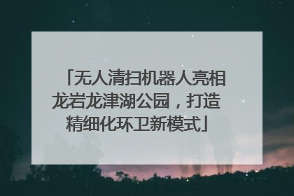 无人清扫机器人亮相龙岩龙津湖公园，打造精细化环卫新模式
