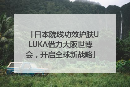日本院线功效护肤ULUKA借力大阪世博会，开启全球新战略
