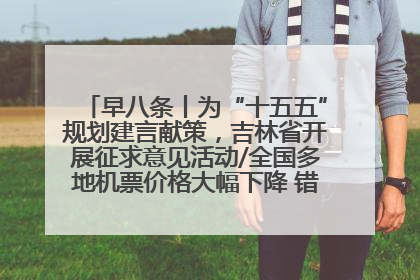 早八条丨为“十五五”规划建言献策，吉林省开展征求意见活动/全国多地机票价格大幅下降 错峰游好时机来了