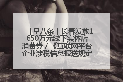 早八条丨长春发放1650万元线下实体店消费券／《互联网平台企业涉税信息报送规定》正式施行