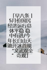 早八条丨5月份国民经济运行总体平稳 稳中有进/今年长白山天池开冰首现“文武双全”奇观