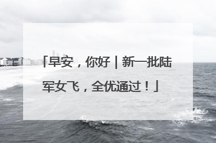 早安，你好｜新一批陆军女飞，全优通过！