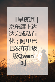 早资道｜京东旗下达达完成私有化；阿里巴巴发布升级版Qwen3
