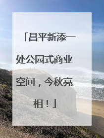 昌平新添一处公园式商业空间，今秋亮相！