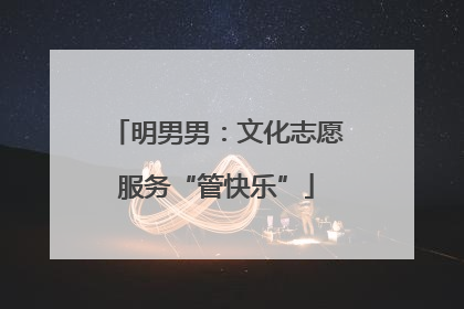 明男男：文化志愿服务“管快乐”