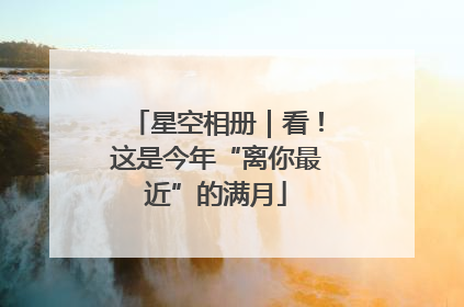 星空相册｜看！这是今年“离你最近”的满月